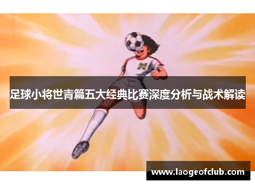 足球小将世青篇五大经典比赛深度分析与战术解读