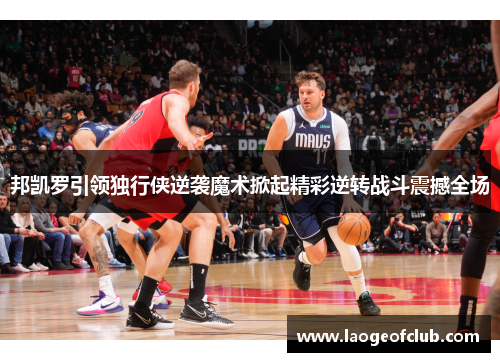 邦凯罗引领独行侠逆袭魔术掀起精彩逆转战斗震撼全场