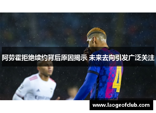 阿劳霍拒绝续约背后原因揭示 未来去向引发广泛关注