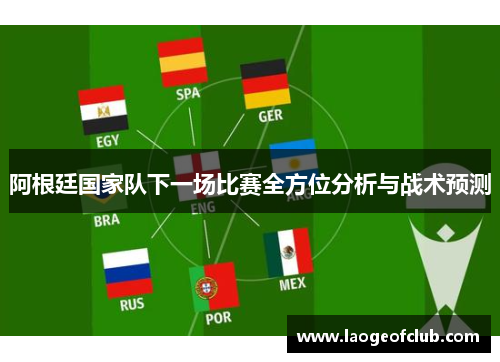 阿根廷国家队下一场比赛全方位分析与战术预测 阿根廷国家队下一场比赛全方位分析与战术预测
