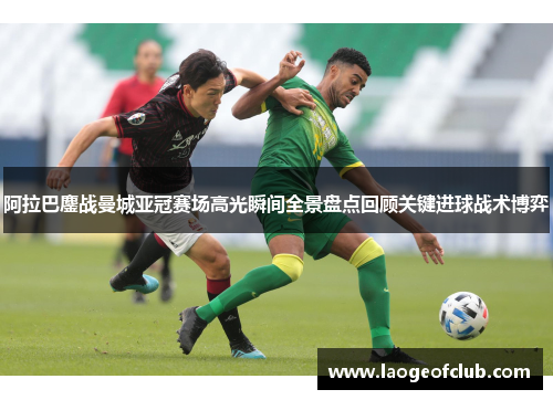 阿拉巴鏖战曼城亚冠赛场高光瞬间全景盘点回顾关键进球战术博弈 阿拉巴鏖战曼城亚冠赛场高光瞬间全景盘点回顾关键进球战术博弈