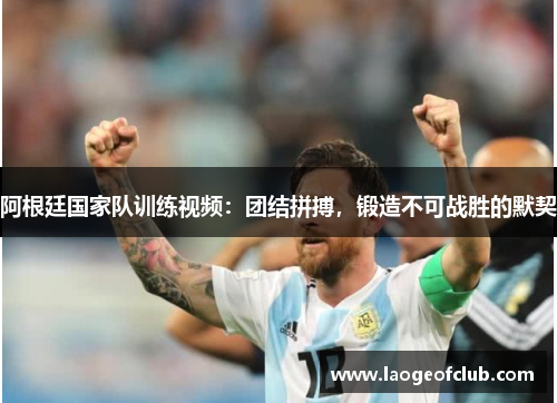 阿根廷国家队训练视频：团结拼搏，锻造不可战胜的默契