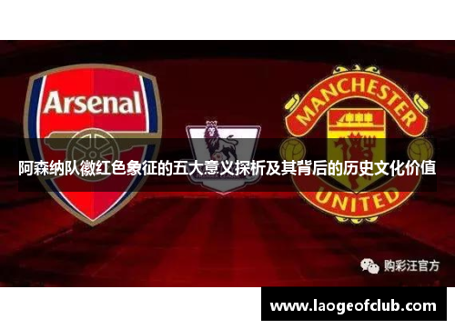 阿森纳队徽红色象征的五大意义探析及其背后的历史文化价值 阿森纳队徽红色象征的五大意义探析及其背后的历史文化价值