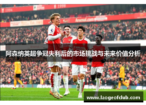阿森纳英超争冠失利后的市场挑战与未来价值分析 阿森纳英超争冠失利后的市场挑战与未来价值分析