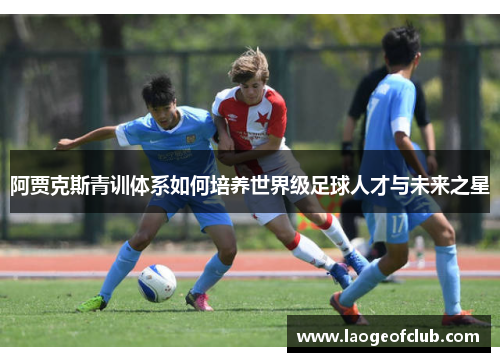 阿贾克斯青训体系如何培养世界级足球人才与未来之星 阿贾克斯青训体系如何培养世界级足球人才与未来之星