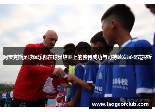 阿贾克斯足球俱乐部在球员培养上的独特成功与可持续发展模式探析 阿贾克斯足球俱乐部在球员培养上的独特成功与可持续发展模式探析