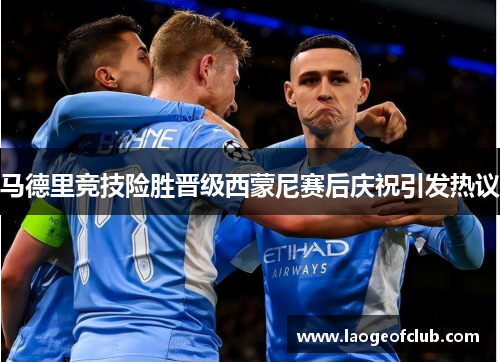 马德里竞技险胜晋级西蒙尼赛后庆祝引发热议