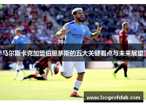 马尔斯卡克加盟伯恩茅斯的五大关键看点与未来展望