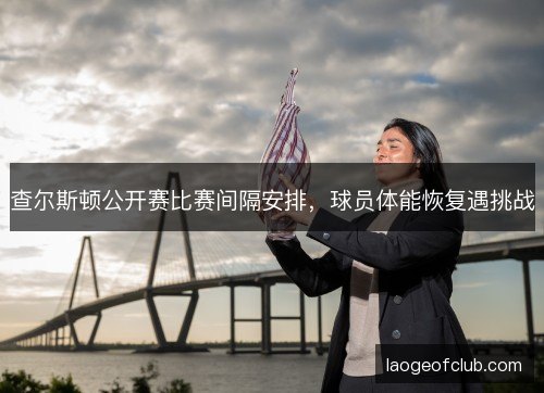 查尔斯顿公开赛比赛间隔安排，球员体能恢复遇挑战