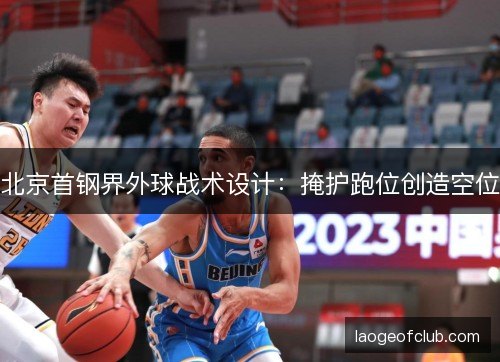 北京首钢界外球战术设计:掩护跑位创造空位 北京首钢界外球战术设计:掩护跑位创造空位