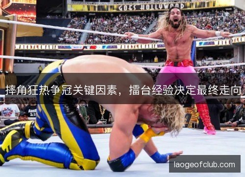 摔角狂热争冠关键因素，擂台经验决定最终走向