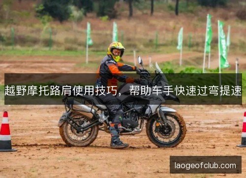 越野摩托路肩使用技巧，帮助车手快速过弯提速