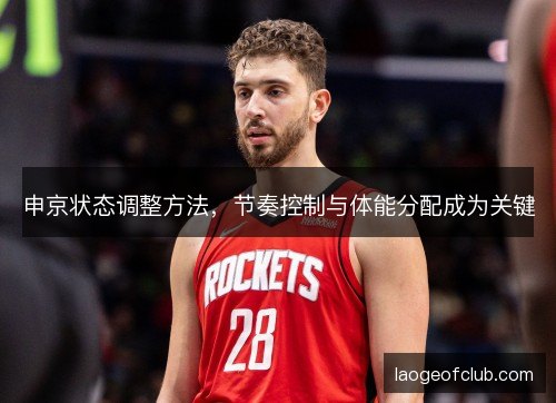 申京状态调整方法,节奏控制与体能分配成为关键 申京状态调整方法,节奏控制与体能分配成为关键