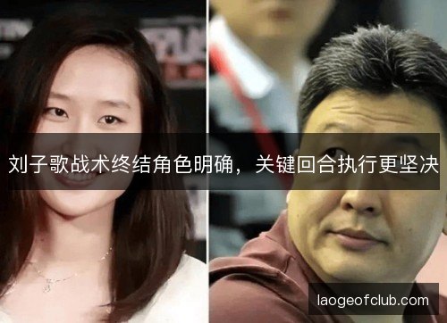 刘子歌战术终结角色明确，关键回合执行更坚决