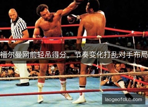 福尔曼网前轻吊得分,节奏变化打乱对手布局 福尔曼网前轻吊得分,节奏变化打乱对手布局