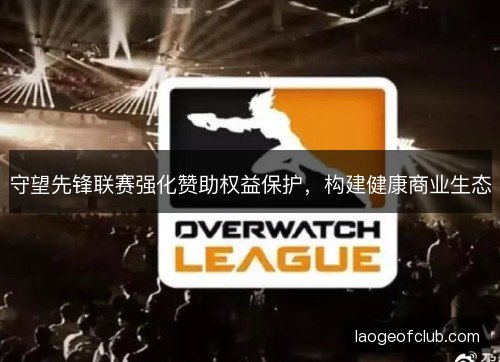 守望先锋联赛强化赞助权益保护,构建健康商业生态 守望先锋联赛强化赞助权益保护,构建健康商业生态